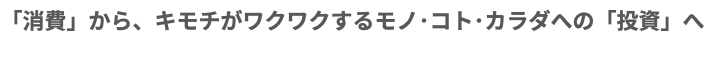 「消費」から、キモチがワクワクするモノ･コト･カラダへの「投資」へ