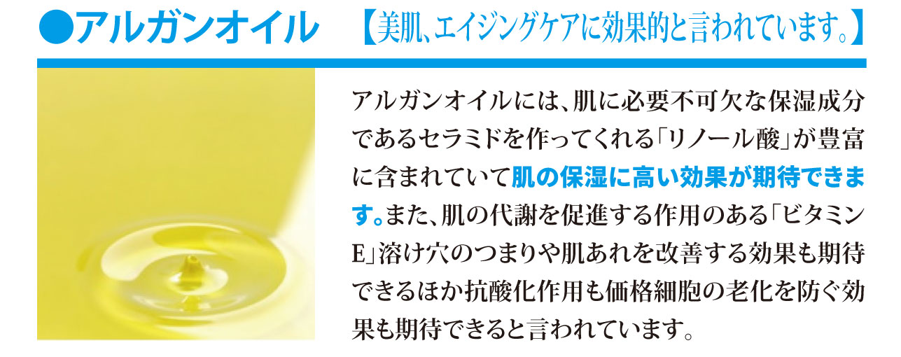 アルガンオイル【美肌、エイジングケアに効果的と言われています。】アルガンオイルは、保湿成分であるセラミドを作ってくれる「リノール酸」が豊富に含まれる保湿成分です。