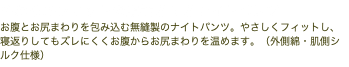 やわらかフィットの腹巻き付きナイトパンツ お腹とお尻まわりを包み込む無縫製のナイトパンツ。やさしくフィットし、寝返りしてもズレにくくお腹からお尻まわりを温めます。（外側綿・肌側シルク仕様）