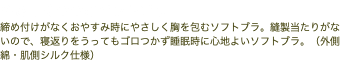 やさしくつつむソフトブラ 締め付けがなくおやすみ時にやさしく胸を包むソフトブラ。縫製当たりがないので、寝返りをうってもゴロつかず睡眠時に心地よいソフトブラ。（外側綿・肌側シルク仕様）