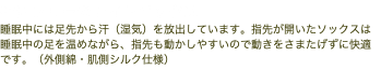 指先フリーのナイトソックス 睡眠中には足先から汗（湿気）を放出しています。指先が開いたソックスは睡眠中の足を温めながら、指先も動かしやすいので動きをさまたげずに快適です。（外側綿・肌側シルク仕様）