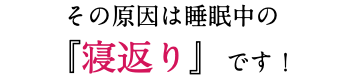 その原因は睡眠中の 『寝返り』です！