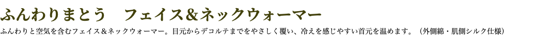 ふんわりまとう　フェイス＆ネックウォーマー ふんわりと空気を含むフェイス＆ネックウォーマー。目元からデコルテまでをやさしく覆い、冷えを感じやすい首元を温めます。（外側綿・肌側シルク仕様）
