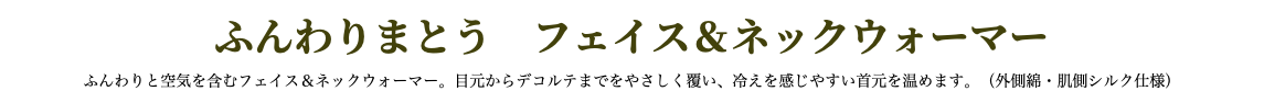 ふんわりまとう　フェイス＆ネックウォーマー ふんわりと空気を含むフェイス＆ネックウォーマー。目元からデコルテまでをやさしく覆い、冷えを感じやすい首元を温めます。（外側綿・肌側シルク仕様）