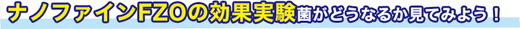 ナノファインFZOの効果実験菌がどうなるか見てみよう！