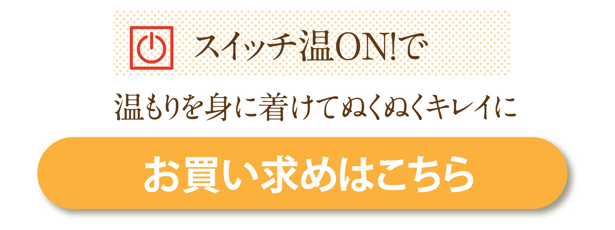 スイッチ温ON！で温もりを身に着けてぬくぬくキレイに　お買い上げはこちら