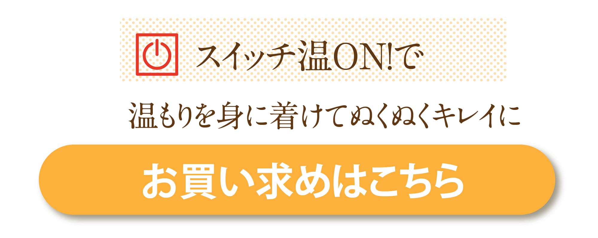 スイッチ温ON！で温もりを身に着けてぬくぬくキレイに　お買い上げはこちら