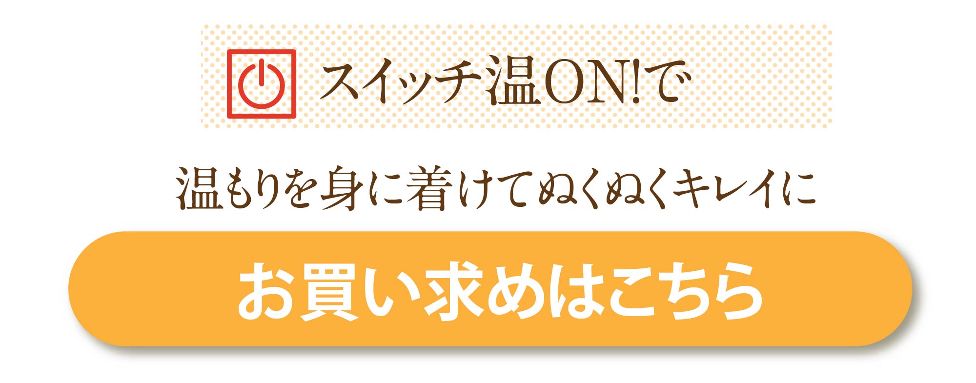 スイッチ温ON！で温もりを身に着けてぬくぬくキレイに　お買い上げはこちら