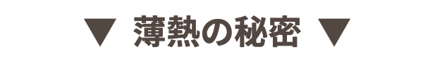 ▼ 薄熱の秘密 ▼