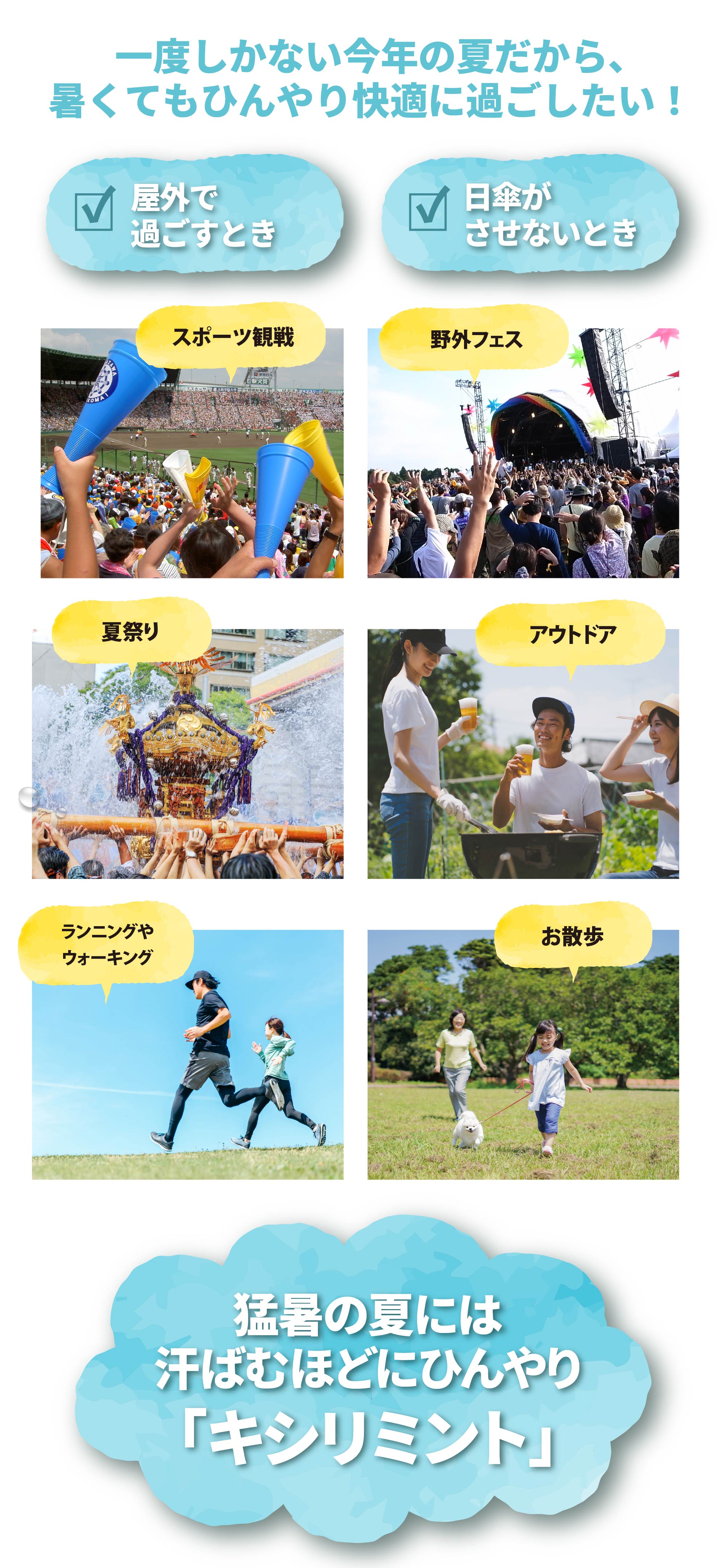 一度しかない今年の夏だから、暑くてもひんやり快適に過ごしたい！
		・屋外で過ごすとき・日傘がさせないとき・スポーツ観戦・野外フェス・夏祭り・アウトドア・ランニングやウォーキング・
		お散歩など、猛暑の夏には汗ばむほどにひんやり「キシリミント」がおすすめ！